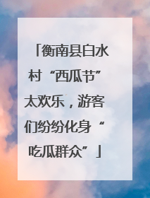 衡南县白水村“西瓜节”太欢乐，游客们纷纷化身“吃瓜群众”