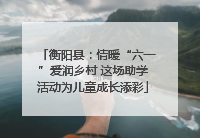 衡阳县：情暖“六一”爱润乡村 这场助学活动为儿童成长添彩