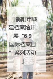 衡阳市城建档案馆开展“6·9国际档案日”系列活动