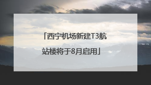 西宁机场新建T3航站楼将于8月启用
