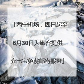 西宁机场：即日起至6月30日为旅客提供充电宝免费邮寄服务