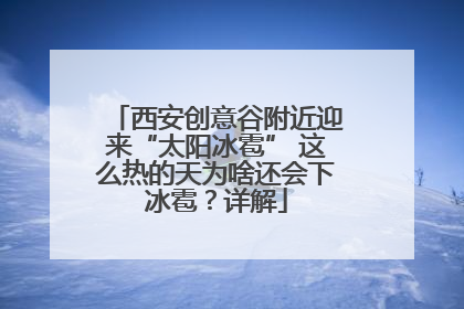 西安创意谷附近迎来“太阳冰雹” 这么热的天为啥还会下冰雹？详解