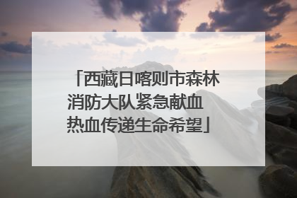西藏日喀则市森林消防大队紧急献血 热血传递生命希望