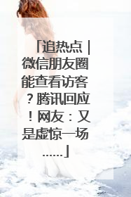 追热点｜微信朋友圈能查看访客？腾讯回应！网友：又是虚惊一场……