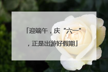 迎端午，庆“六一”，正是出游好假期