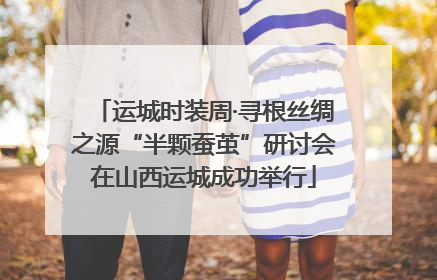 运城时装周·寻根丝绸之源“半颗蚕茧”研讨会在山西运城成功举行