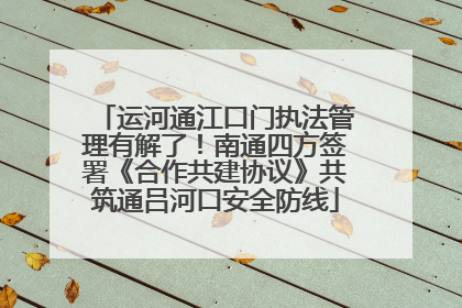 运河通江口门执法管理有解了！南通四方签署《合作共建协议》共筑通吕河口安全防线