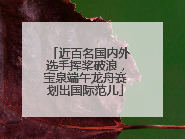 近百名国内外选手挥桨破浪，宝泉端午龙舟赛划出国际范儿