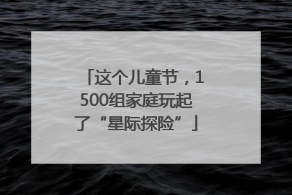 这个儿童节，1500组家庭玩起了“星际探险”