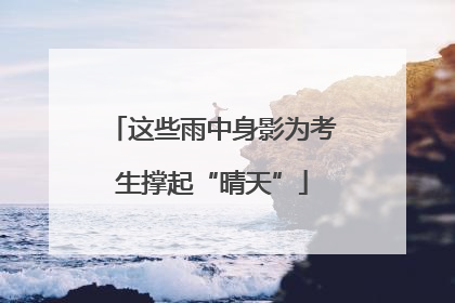 这些雨中身影为考生撑起“晴天”