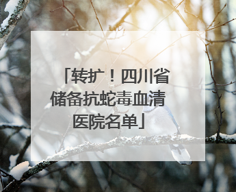 转扩！四川省储备抗蛇毒血清医院名单