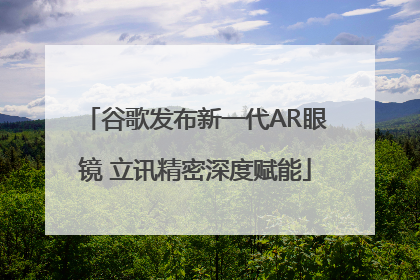 谷歌发布新一代AR眼镜 立讯精密深度赋能