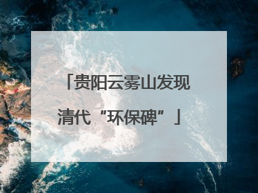 贵阳云雾山发现清代“环保碑”