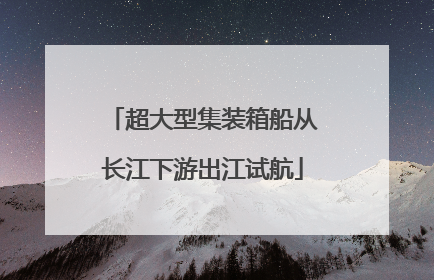 超大型集装箱船从长江下游出江试航