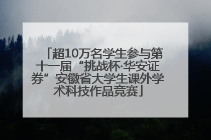 超10万名学生参与第十一届“挑战杯·华安证券”安徽省大学生课外学术科技作品竞赛