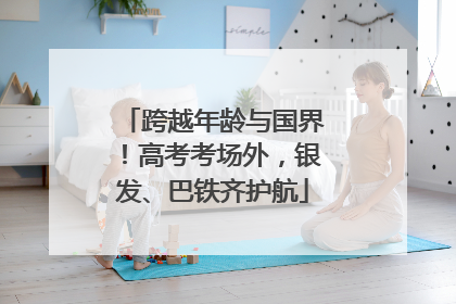 跨越年龄与国界！高考考场外，银发、巴铁齐护航