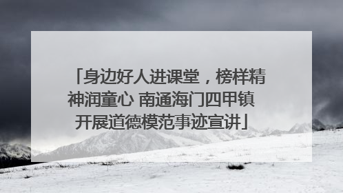 身边好人进课堂，榜样精神润童心 南通海门四甲镇开展道德模范事迹宣讲