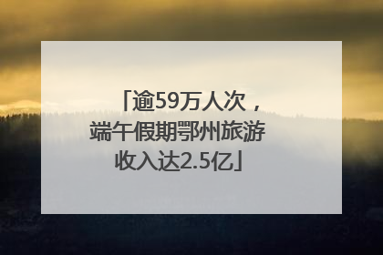 逾59万人次，端午假期鄂州旅游收入达2.5亿