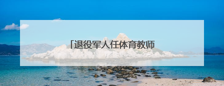 退役军人任体育教师，最新举措落地！