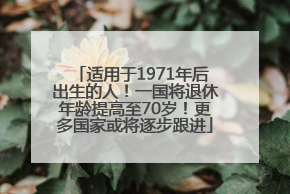 适用于1971年后出生的人！一国将退休年龄提高至70岁！更多国家或将逐步跟进