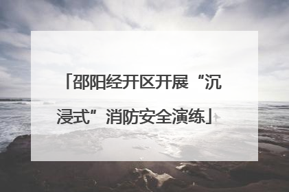邵阳经开区开展“沉浸式”消防安全演练
