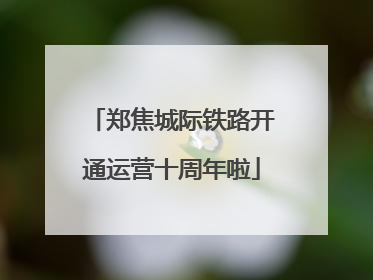 郑焦城际铁路开通运营十周年啦