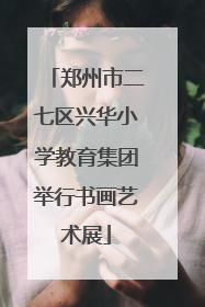 郑州市二七区兴华小学教育集团举行书画艺术展