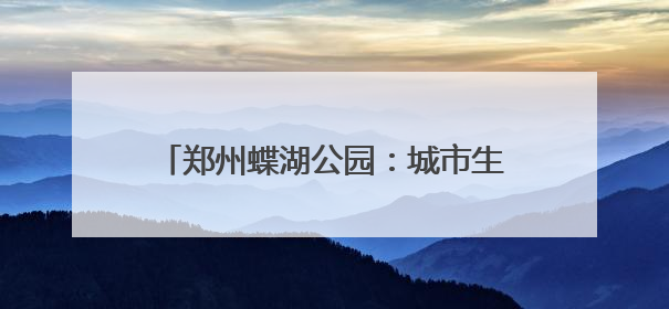 郑州蝶湖公园：城市生态与美学的完美融合