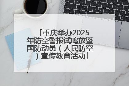 重庆举办2025年防空警报试鸣放暨国防动员（人民防空）宣传教育活动