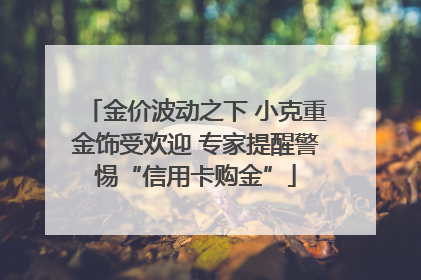 金价波动之下 小克重金饰受欢迎 专家提醒警惕“信用卡购金”