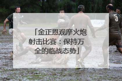 金正恩观摩火炮射击比赛：保持万全的临战态势