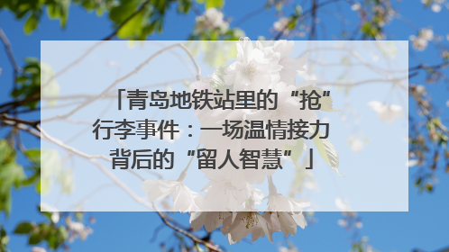 青岛地铁站里的“抢”行李事件：一场温情接力背后的“留人智慧”