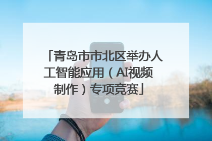 青岛市市北区举办人工智能应用（AI视频制作）专项竞赛