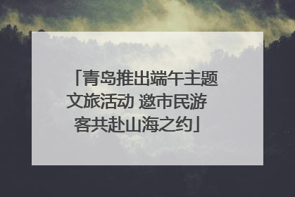 青岛推出端午主题文旅活动 邀市民游客共赴山海之约
