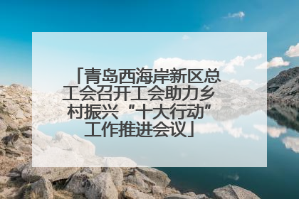 青岛西海岸新区总工会召开工会助力乡村振兴“十大行动”工作推进会议