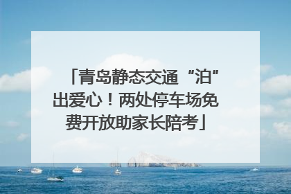青岛静态交通“泊”出爱心！两处停车场免费开放助家长陪考