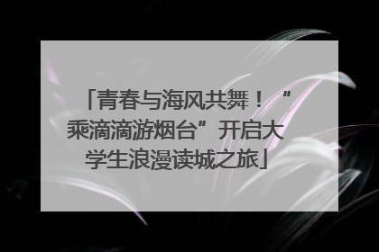 青春与海风共舞！“乘滴滴游烟台”开启大学生浪漫读城之旅