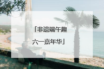 非遗端午趣 六一嘉年华