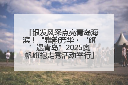 银发风采点亮青岛海滨！“雅韵芳华・‘旗’遇青岛”2025奥帆旗袍走秀活动举行