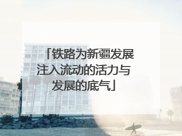铁路为新疆发展注入流动的活力与发展的底气