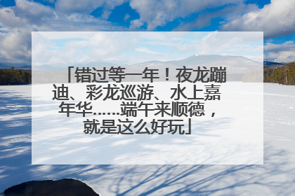 错过等一年！夜龙蹦迪、彩龙巡游、水上嘉年华……端午来顺德，就是这么好玩