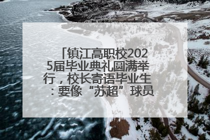 镇江高职校2025届毕业典礼圆满举行，校长寄语毕业生：要像“苏超”球员一样永不放弃