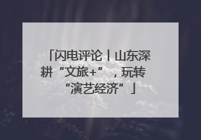 闪电评论丨山东深耕“文旅+”，玩转“演艺经济”