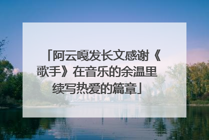 阿云嘎发长文感谢《歌手》在音乐的余温里续写热爱的篇章