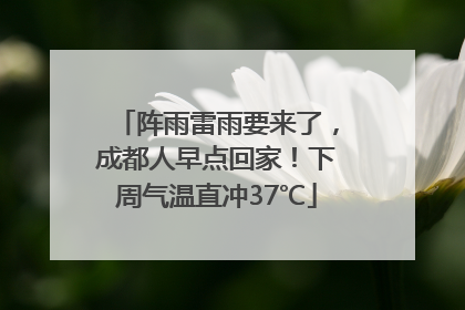 阵雨雷雨要来了，成都人早点回家！下周气温直冲37℃