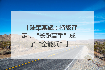 陆军某旅：特级评定，“长跑高手”成了“全能兵”