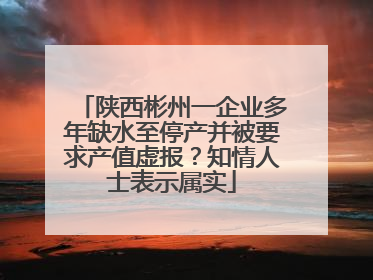 陕西彬州一企业多年缺水至停产并被要求产值虚报？知情人士表示属实
