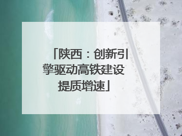 陕西：创新引擎驱动高铁建设提质增速