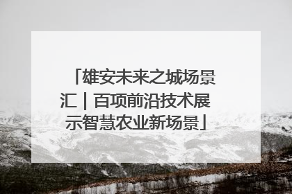 雄安未来之城场景汇｜百项前沿技术展示智慧农业新场景