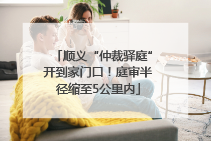 顺义“仲裁驿庭”开到家门口！庭审半径缩至5公里内